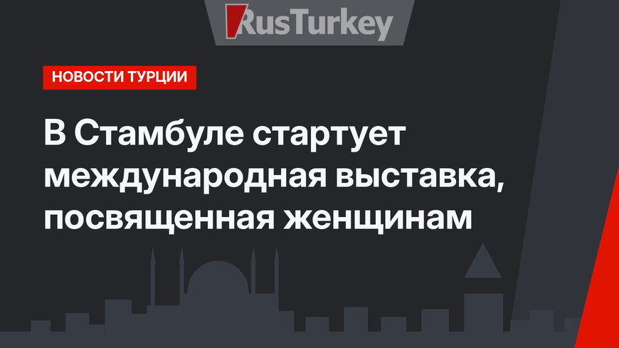 В Стамбуле стартует международная выставка, посвященная женщинам