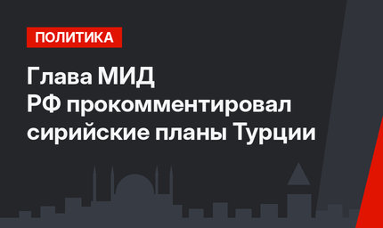 Глава МИД РФ прокомментировал сирийские планы Турции