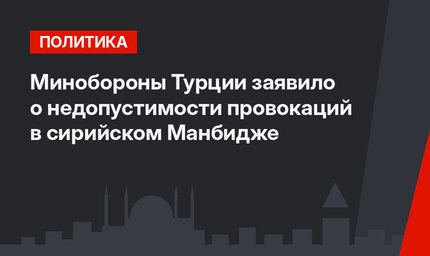 Минобороны Турции заявило о недопустимости провокаций в сирийском Манбидже