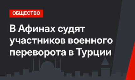 В Афинах судят участников военного переворота в Турции