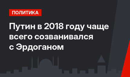 Путин в 2018 году чаще всего созванивался с Эрдоганом