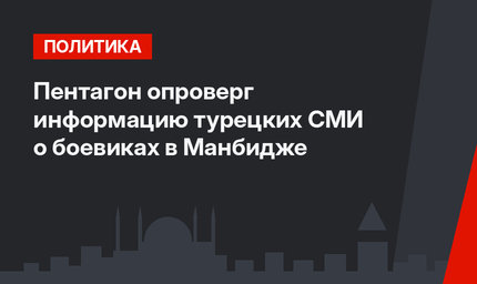 Пентагон опроверг информацию турецких СМИ о боевиках в Манбидже