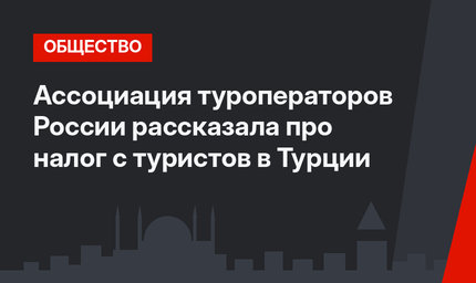 Ассоциация туроператоров России рассказала про налог с туристов в Турции