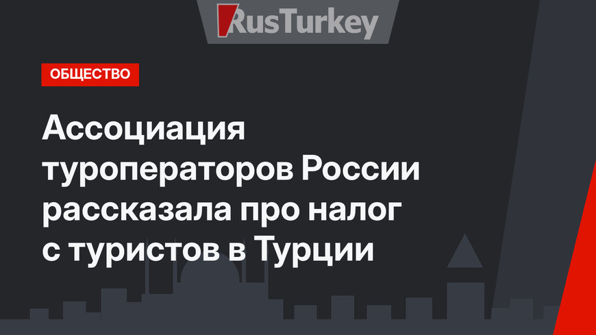 Ассоциация туроператоров России рассказала про налог с туристов в Турции