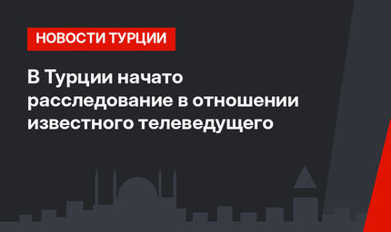 В Турции начато расследование в отношении известного телеведущего 