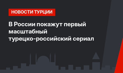 В России покажут первый масштабный турецко-российский сериал
