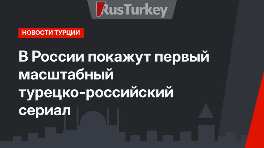 В России покажут первый масштабный турецко-российский сериал