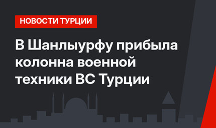 В Шанлыурфу прибыла колонна военной техники ВС Турции