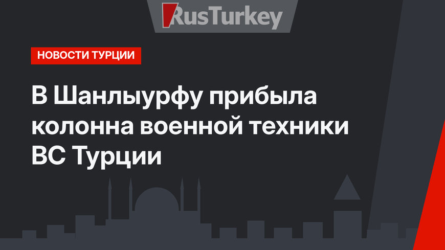В Шанлыурфу прибыла колонна военной техники ВС Турции