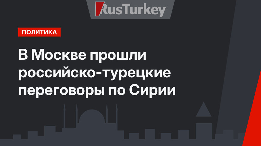 В Москве прошли российско-турецкие переговоры по Сирии