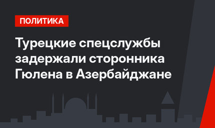 Турецкие спецслужбы задержали сторонника Гюлена в Азербайджане