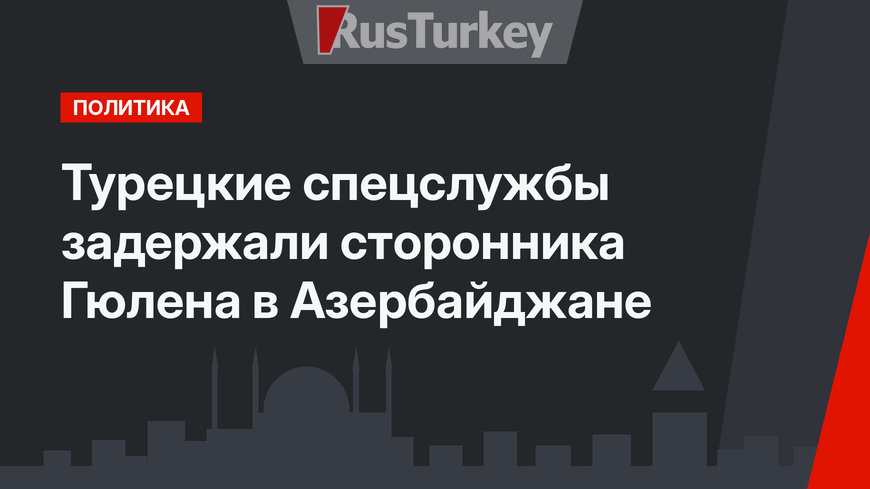 Турецкие спецслужбы задержали сторонника Гюлена в Азербайджане