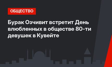 Бурак Озчивит встретит День влюбленных в обществе 80-ти девушек в Кувейте