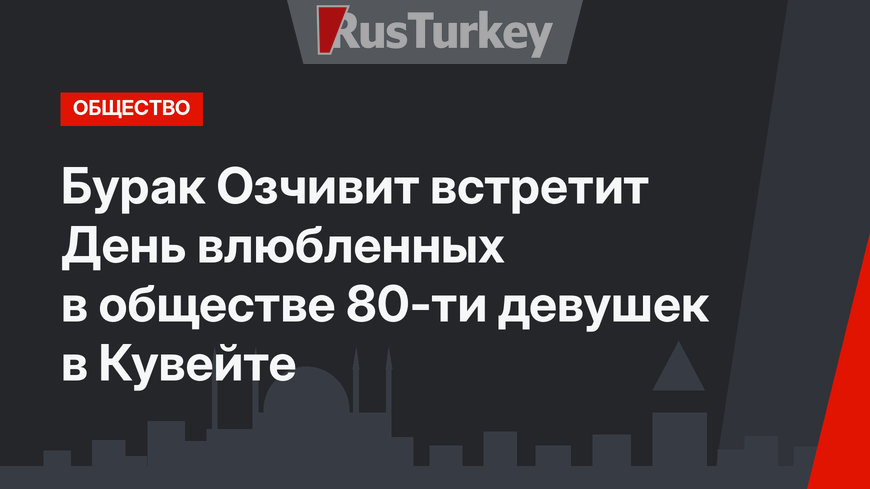 Бурак Озчивит встретит День влюбленных в обществе 80-ти девушек в Кувейте