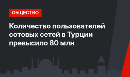 Количество пользователей сотовых сетей в Турции превысило 80 млн