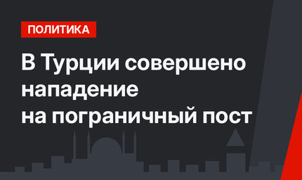 В Турции совершено нападение на пограничный пост