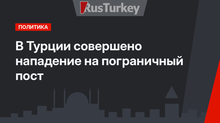 В Турции совершено нападение на пограничный пост