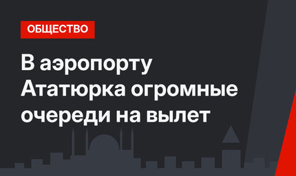 В аэропорту Ататюрка огромные очереди на вылет