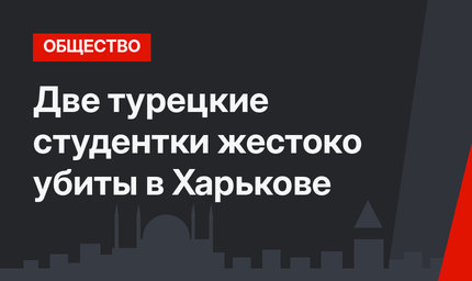 Две турецкие студентки жестоко убиты в Харькове
