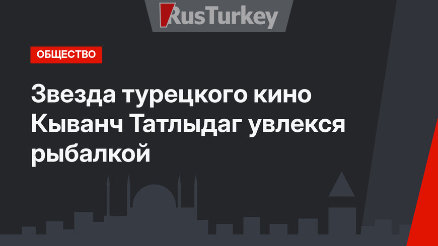 Звезда турецкого кино Кыванч Татлыдаг увлекся рыбалкой
