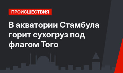 В акватории Стамбула горит сухогруз под флагом Того