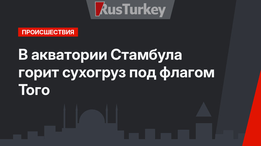 В акватории Стамбула горит сухогруз под флагом Того