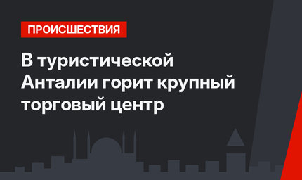 В туристической Анталии горит крупный торговый центр