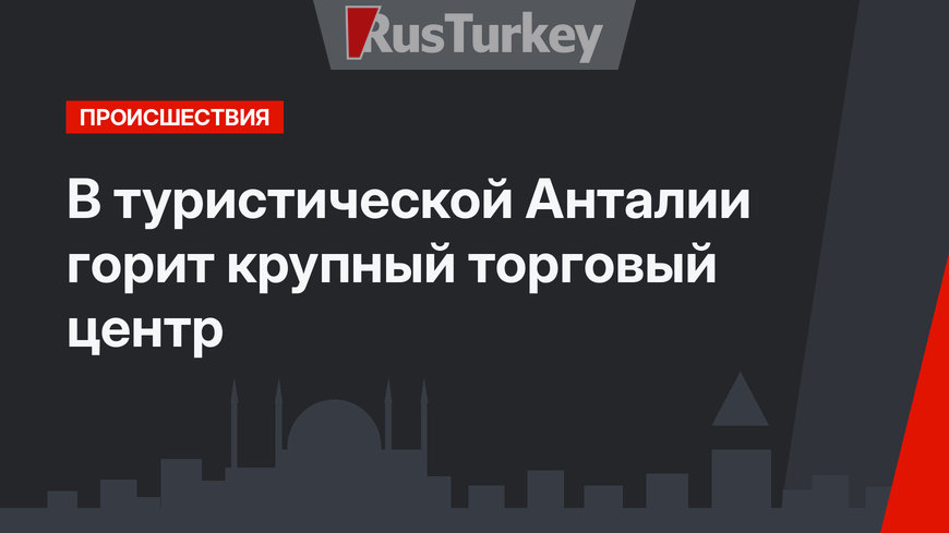 В туристической Анталии горит крупный торговый центр