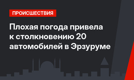 Плохая погода привела к столкновению 20 автомобилей в Эрзуруме