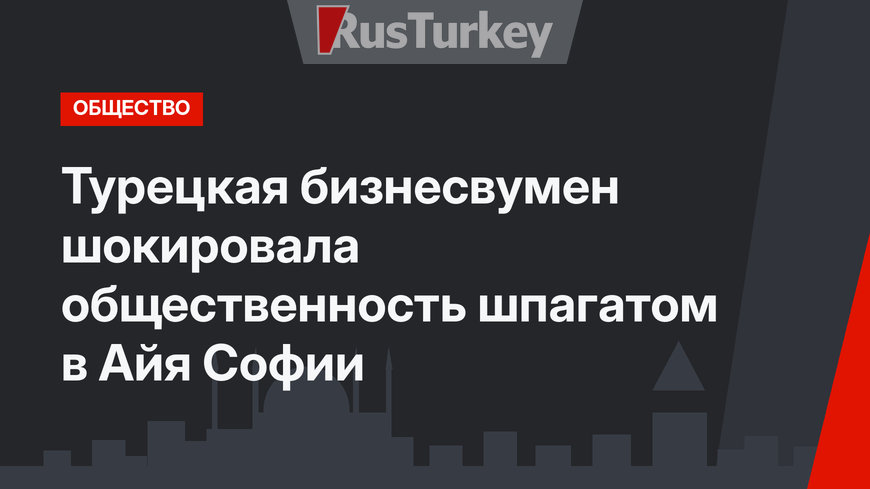 Турецкая бизнесвумен шокировала общественность шпагатом в Айя Софии