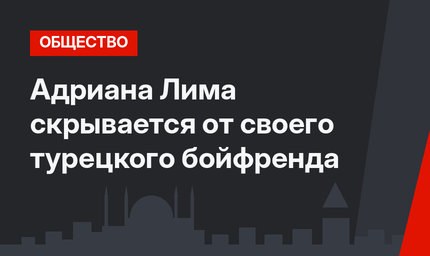 Адриана Лима скрывается от своего турецкого бойфренда