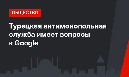 Турецкая антимонопольная служба имеет вопросы к Google
