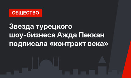 Звезда турецкого шоу-бизнеса Ажда Пеккан подписала «контракт века»