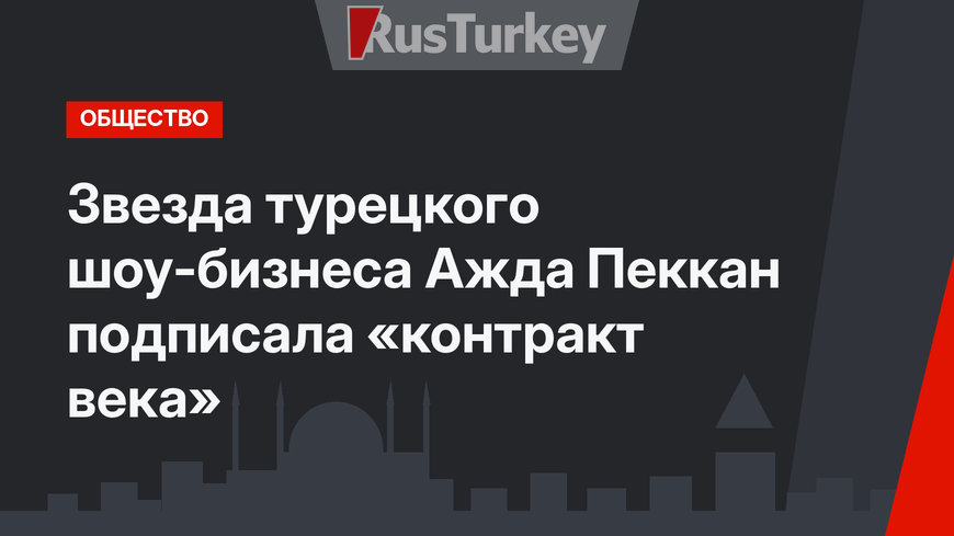 Звезда турецкого шоу-бизнеса Ажда Пеккан подписала «контракт века»