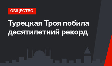 Турецкая Троя побила десятилетний рекорд