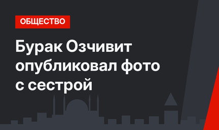 Бурак Озчивит опубликовал фото с сестрой