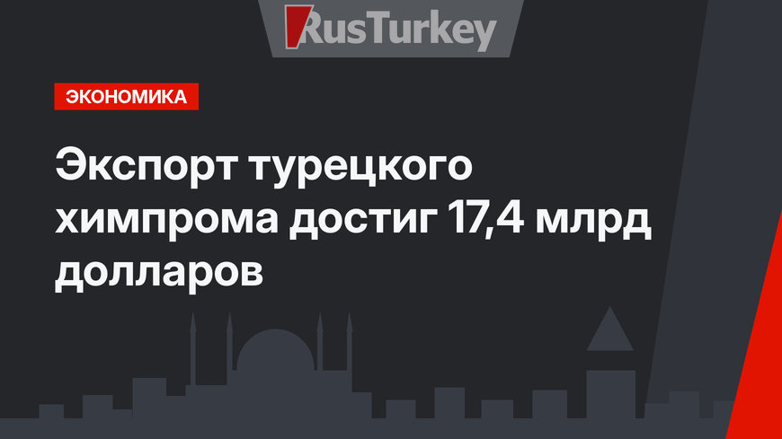 Экспорт турецкого химпрома достиг 17,4 млрд долларов