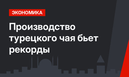 Производство турецкого чая бьет рекорды