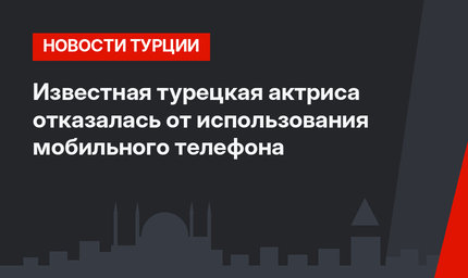Известная турецкая актриса отказалась от использования мобильного телефона