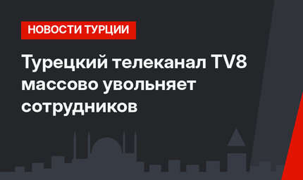 Турецкий телеканал TV8 массово увольняет сотрудников