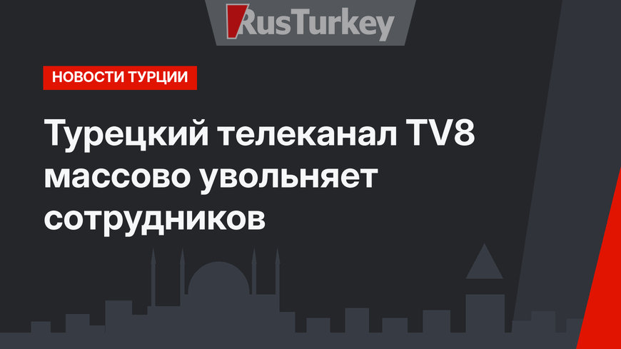 Турецкий телеканал TV8 массово увольняет сотрудников
