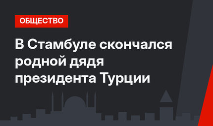 В Стамбуле скончался родной дядя президента Турции