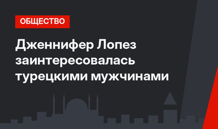 Дженнифер Лопез заинтересовалась турецкими мужчинами