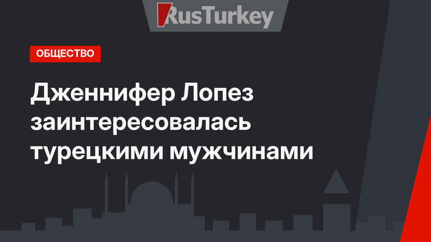 Дженнифер Лопез заинтересовалась турецкими мужчинами