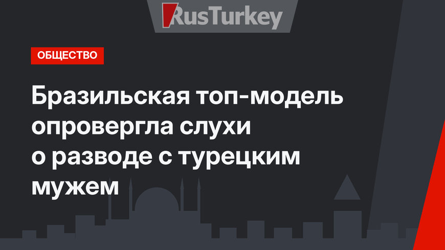 Бразильская топ-модель опровергла слухи о разводе с турецким мужем