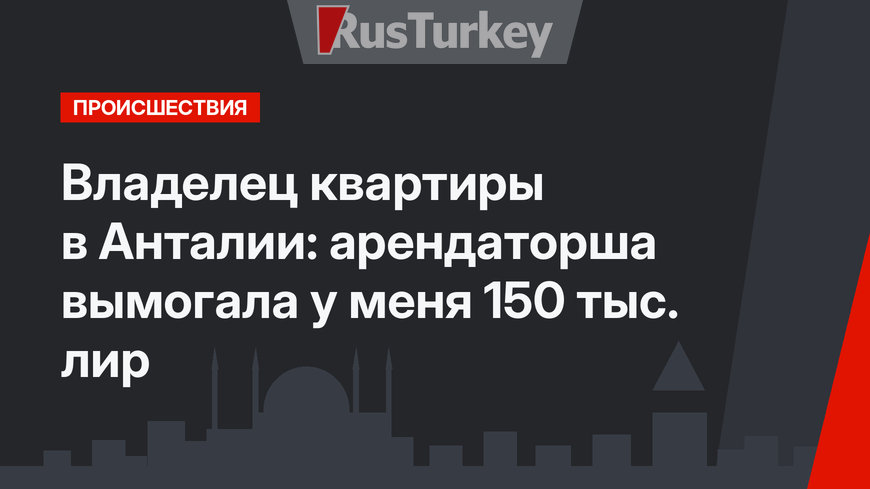 Владелец квартиры в Анталии: арендаторша вымогала у меня 150 тыс. лир