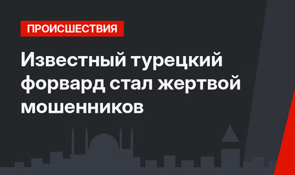 Известный турецкий форвард стал жертвой мошенников