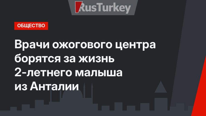 Врачи ожогового центра борятся за жизнь 2-летнего малыша из Анталии