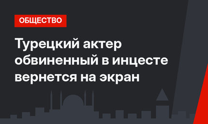 Турецкий актер обвиненный в инцесте вернется на экран