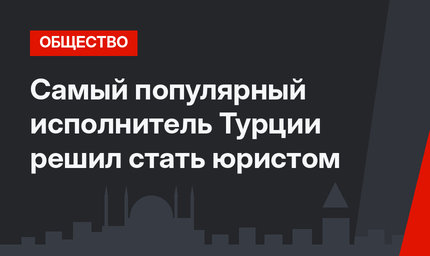 Самый популярный исполнитель Турции решил стать юристом